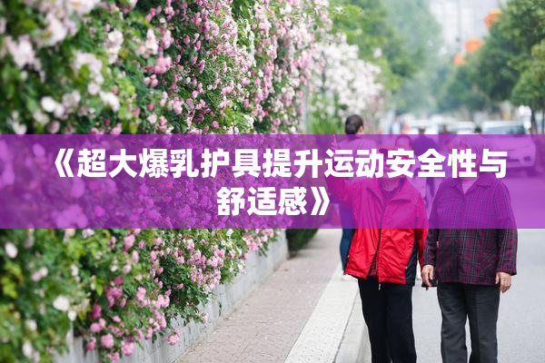 《超大爆乳护具提升运动安全性与舒适感》