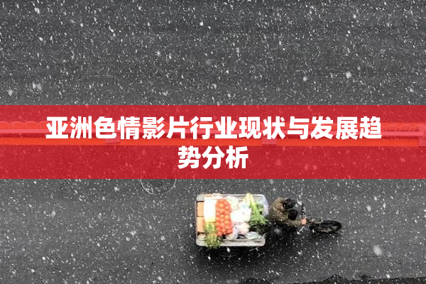 亚洲色情影片行业现状与发展趋势分析