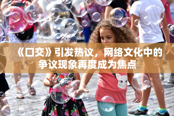 《囗交》引发热议，网络文化中的争议现象再度成为焦点