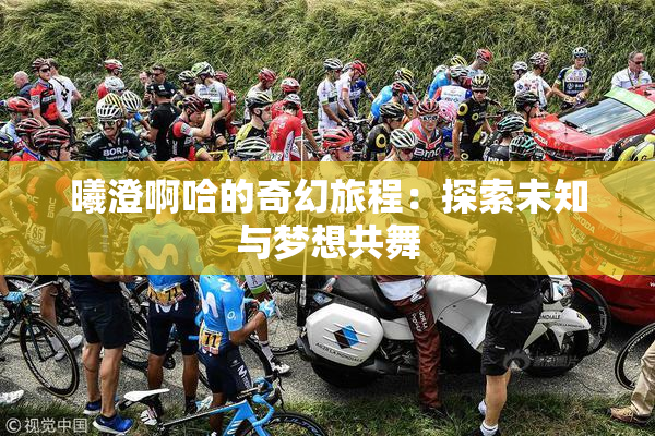 曦澄啊哈的奇幻旅程：探索未知与梦想共舞