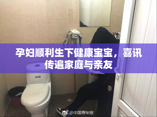 孕妇顺利生下健康宝宝，喜讯传遍家庭与亲友