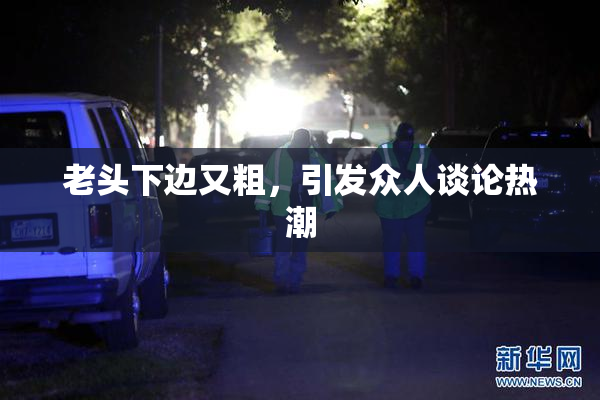 老头下边又粗，引发众人谈论热潮