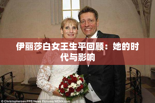 伊丽莎白女王生平回顾：她的时代与影响
