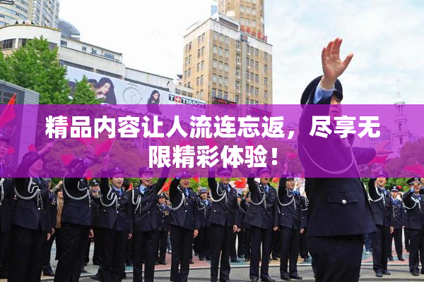 精品内容让人流连忘返，尽享无限精彩体验！