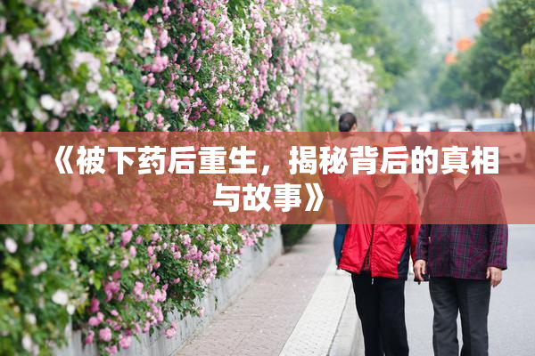 《被下药后重生，揭秘背后的真相与故事》