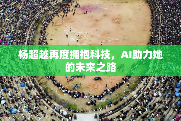 杨超越再度拥抱科技，AI助力她的未来之路