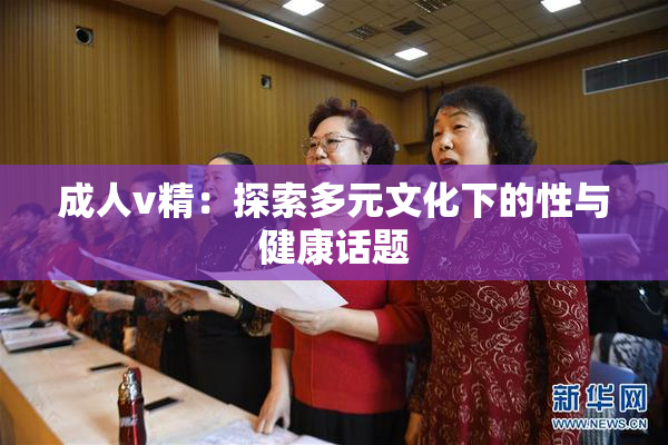 成人v精：探索多元文化下的性与健康话题