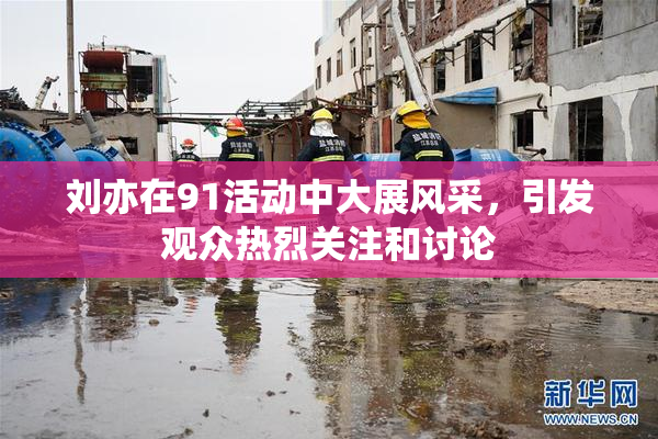 刘亦在91活动中大展风采，引发观众热烈关注和讨论
