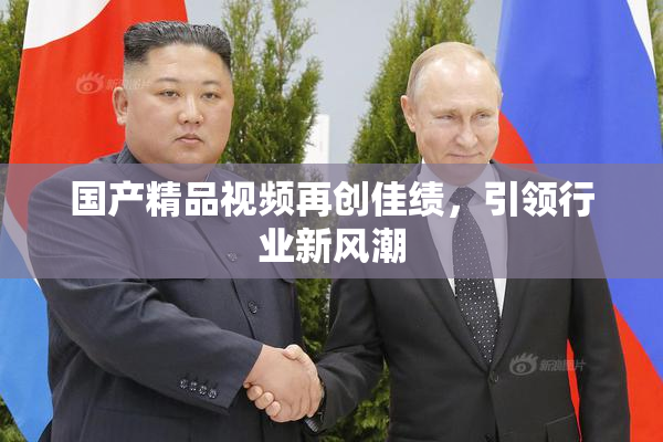 国产精品视频再创佳绩，引领行业新风潮