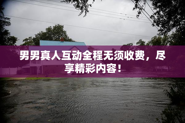 男男真人互动全程无须收费，尽享精彩内容！