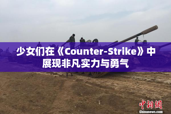 少女们在《Counter-Strike》中展现非凡实力与勇气