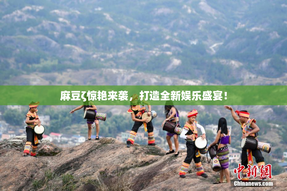 麻豆ζ惊艳来袭，打造全新娱乐盛宴！