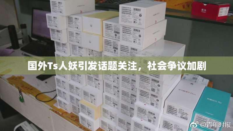 国外Ts人妖引发话题关注，社会争议加剧