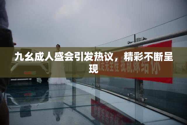 九幺成人盛会引发热议，精彩不断呈现