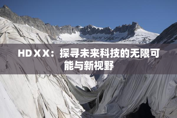 HDⅩX：探寻未来科技的无限可能与新视野