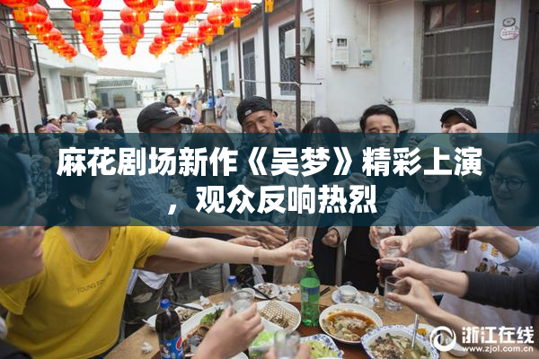 麻花剧场新作《吴梦》精彩上演，观众反响热烈
