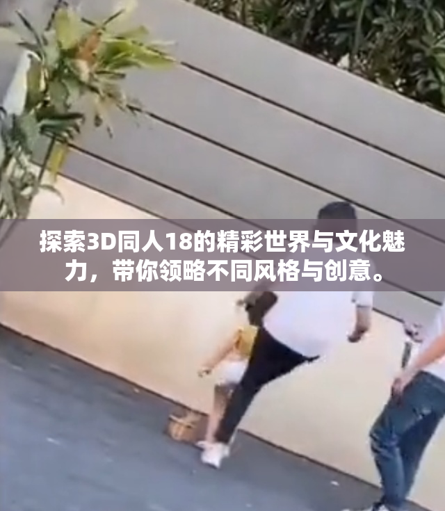 探索3D同人18的精彩世界与文化魅力，带你领略不同风格与创意。