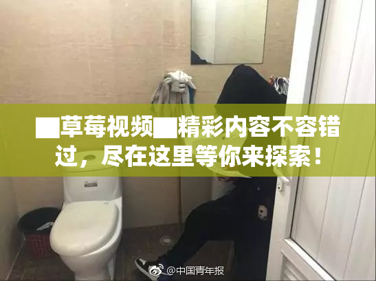 ▇草莓视频▇精彩内容不容错过，尽在这里等你来探索！