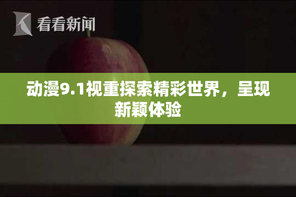 动漫9.1视重探索精彩世界，呈现新颖体验
