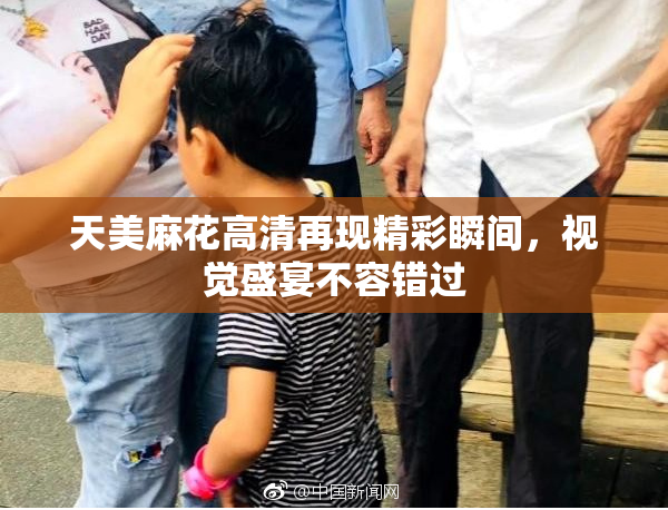 天美麻花高清再现精彩瞬间，视觉盛宴不容错过