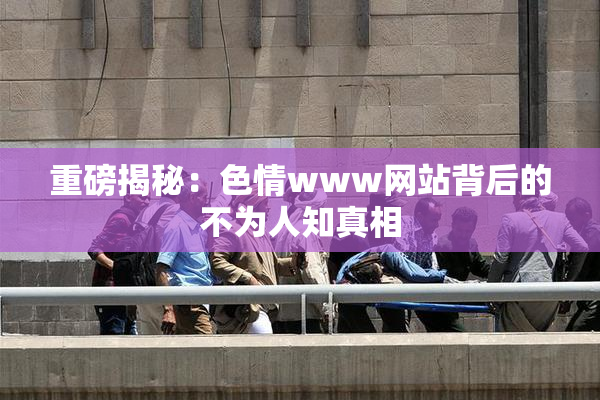 重磅揭秘：色情www网站背后的不为人知真相