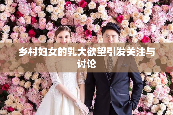 乡村妇女的乳大欲望引发关注与讨论