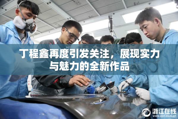 丁程鑫再度引发关注，展现实力与魅力的全新作品