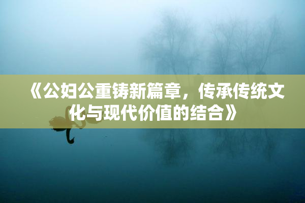 《公妇公重铸新篇章，传承传统文化与现代价值的结合》