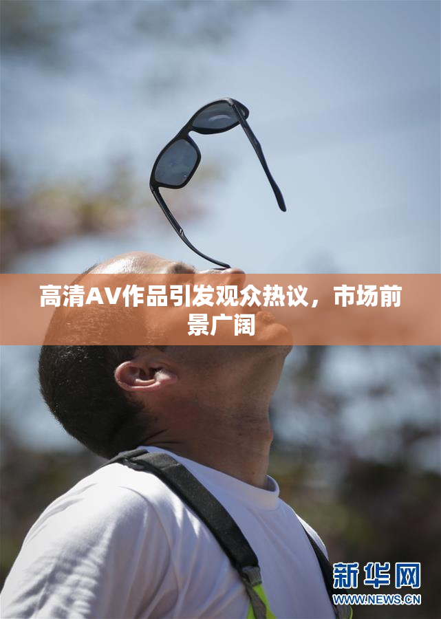 高清AV作品引发观众热议，市场前景广阔
