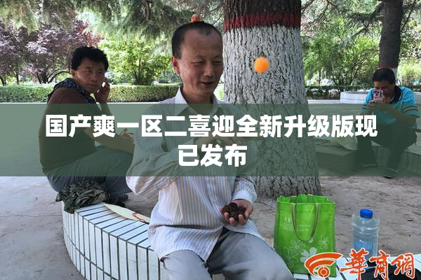 国产爽一区二喜迎全新升级版现已发布