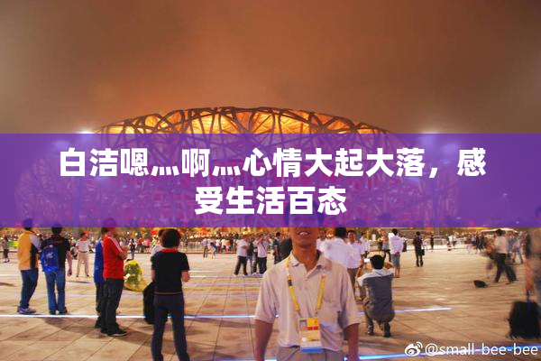 白洁嗯灬啊灬心情大起大落，感受生活百态