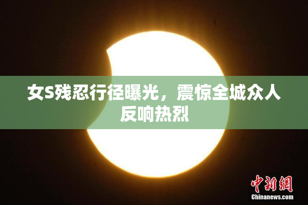 女S残忍行径曝光，震惊全城众人反响热烈
