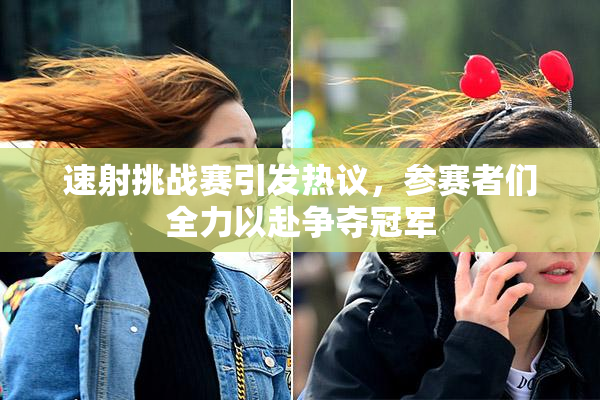 速射挑战赛引发热议，参赛者们全力以赴争夺冠军