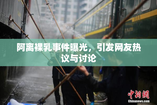 阿离裸乳事件曝光，引发网友热议与讨论