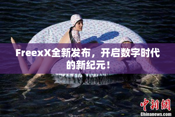 FreexX全新发布，开启数字时代的新纪元！