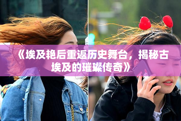 《埃及艳后重返历史舞台，揭秘古埃及的璀璨传奇》