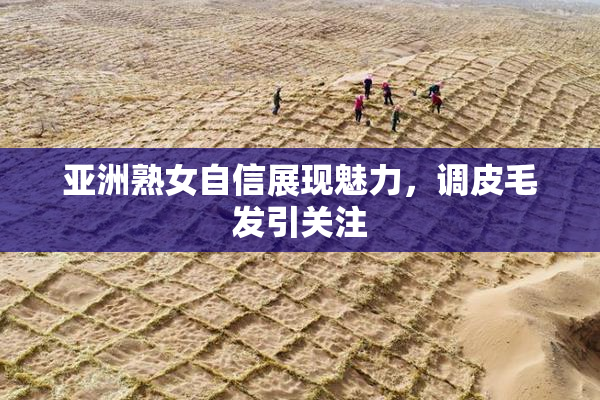 亚洲熟女自信展现魅力，调皮毛发引关注