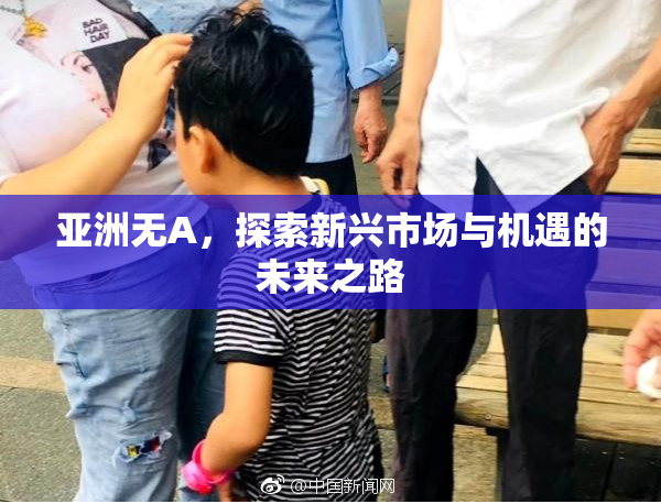 亚洲无A，探索新兴市场与机遇的未来之路