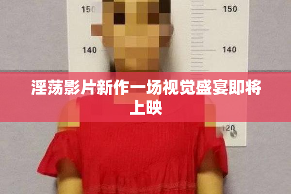 淫荡影片新作一场视觉盛宴即将上映
