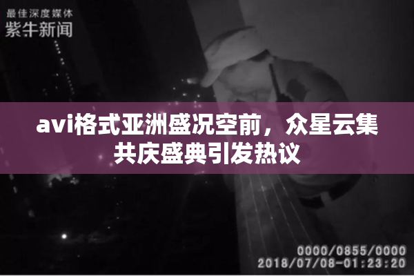 avi格式亚洲盛况空前，众星云集共庆盛典引发热议