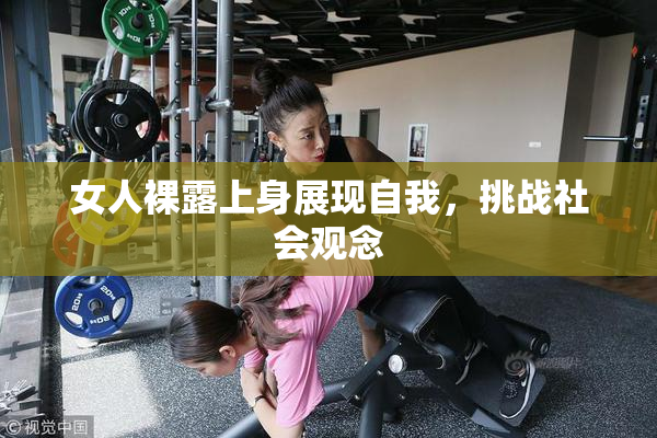 女人裸露上身展现自我，挑战社会观念