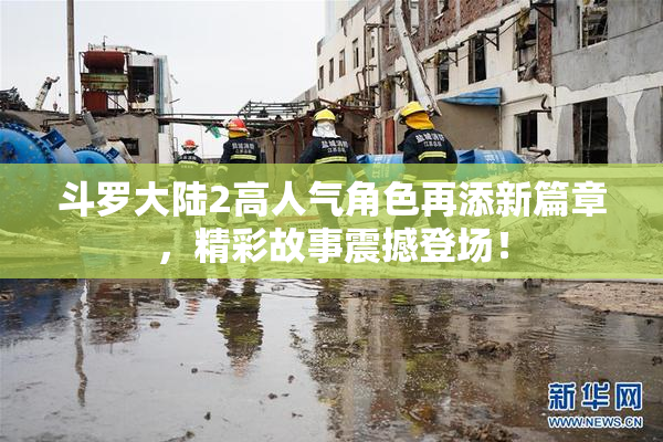 斗罗大陆2高人气角色再添新篇章，精彩故事震撼登场！
