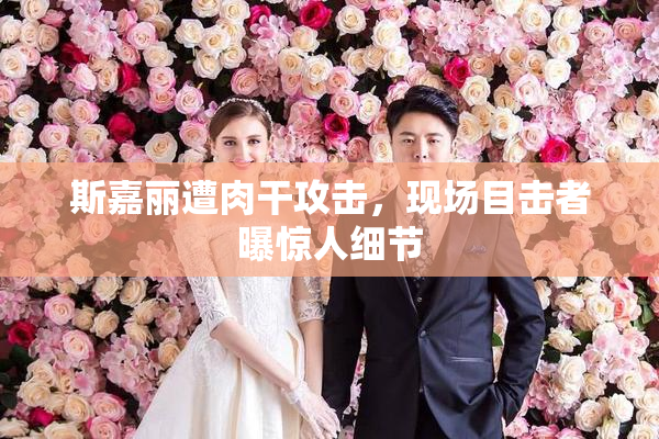 斯嘉丽遭肉干攻击，现场目击者曝惊人细节