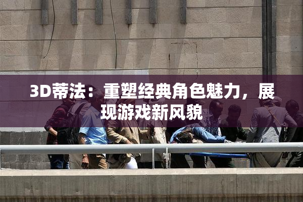 3D蒂法：重塑经典角色魅力，展现游戏新风貌