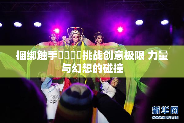 捆绑触手❌‌❌‌挑战创意极限 力量与幻想的碰撞