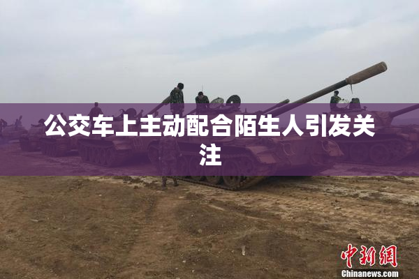公交车上主动配合陌生人引发关注