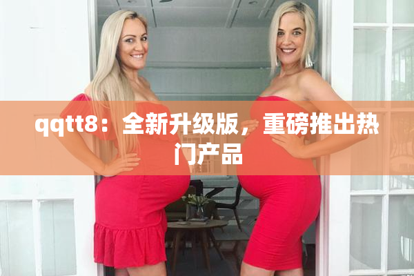 qqtt8：全新升级版，重磅推出热门产品