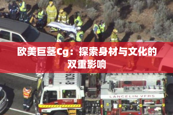 欧美巨茎Cg：探索身材与文化的双重影响