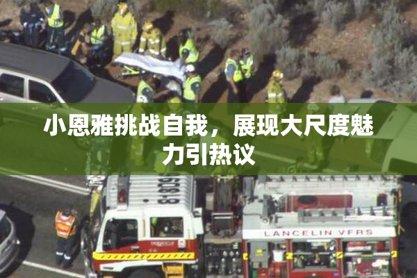 小恩雅挑战自我，展现大尺度魅力引热议