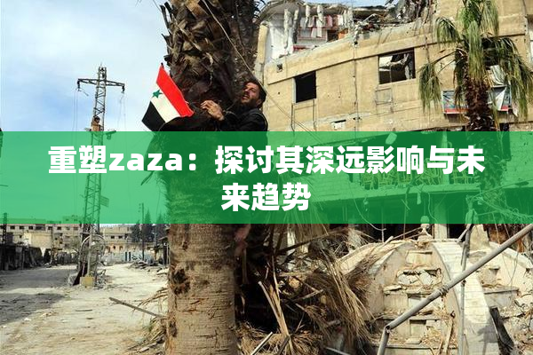 重塑zaza：探讨其深远影响与未来趋势